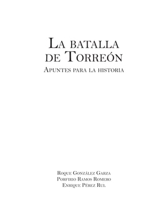 La batalla
de Torreón
Apuntes para la historia
Roque González Garza
Porfirio Ramos Romero
Enrique Pérez Rul
 