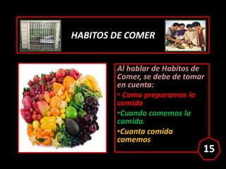 HABITOS DE COMER
Al hablar de Habitos de
Comer, se debe de tomar
en cuenta:
• Como preparamos la
comida
•Cuando comemos la...