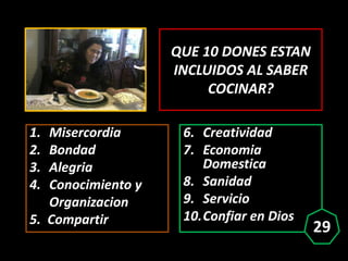 QUE 10 DONES ESTAN
INCLUIDOS AL SABER
COCINAR?
1. Misercordia
2. Bondad
3. Alegria
4. Conocimiento y
Organizacion
5. Compa...