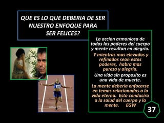 QUE ES LO QUE DEBERIA DE SER
NUESTRO ENFOQUE PARA
SER FELICES?
La accion armoniosa de
todos los poderes del cuerpo
y mente...