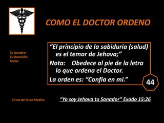 COMO EL DOCTOR ORDENO ?
Tu Nombre:
Tu Domicilio:
Fecha:
Sig:
Firma del Gran Medico: “Yo soy Jehova tu Sanador” Exodo 15:26...
