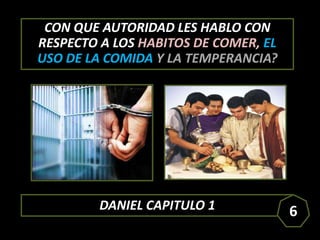 DANIEL CAPITULO 1
CON QUE AUTORIDAD LES HABLO CON
RESPECTO A LOS HABITOS DE COMER, EL
USO DE LA COMIDA Y LA TEMPERANCIA?
6
 