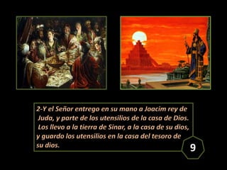 2-Y el Señor entrego en su mano a Joacim rey de
Juda, y parte de los utensilios de la casa de Dios.
Los llevo a la tierra ...