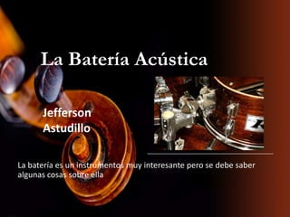 La Batería Acústica
La batería es un instrumentos muy interesante pero se debe saber
algunas cosas sobre ella
Jefferson
Astudillo
 