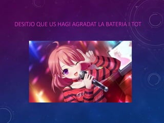 DESITJO QUE US HAGI AGRADAT LA BATERIA I TOT
 