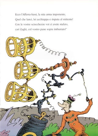 Ecco 1'Afferra-Sassi, la mta arma imponente,
Quel che lanci, lei acchiappa e risputa al mittente!
Con le vostre sciocchezze .lor ci avete stufato,
carr Zaghi, col vostro pane sopra imburrato!"
W
fltwffi
Wffi
W-tffi
 