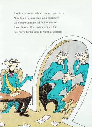 A noi serve un modello di cannone più attuale.
Nella Sala i Ragazzi sono grà a progettare
un enorme cannone dal fischio mortale.
I miei Giovani Geni sono quasi alla frne
ed appe nahanno fatto, tu ritorni al confine!"
#
 