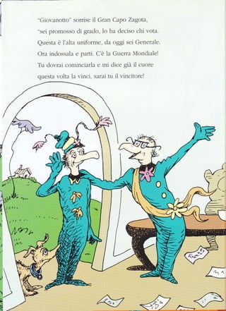 I
"Giovanotto" sorrise il Gran Capo Zagota,
"sei promosso di grado, 1o ha deciso chi vota.
Questa è l'alta uniforme, da oggi sei Generale.
Ora indossala e parti, C'è la Guerra Mondialel
Tu dovrai comin crarla e mi dice già il cuore
questa volta la vinci, sarat tu il vincitore!
:
-,&
..';g{;';'..:;.
ry *4.ÈS
 