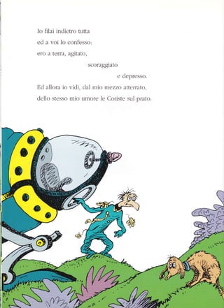 Io filai indietro tutta
ed a voi 1o confesso:
eto a terca, agttato,
scoraggiato
e depresso.
Ed allora io vidi, dal mio mezzo atterrato,
dello stesso mio umore le Coriste sul prato.
&
 