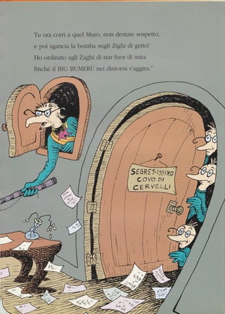 Tu ora corri a quel &'{uro. non destare sospetto,
e poi sgrncie la horttbrt str.eli Zigiri tii gcltol
Ho ordinato agll Zaghi di star fi-tor c1i mira
iinciré il BIG BL:I,{ERI-. nei ciintorni s'aggira."
-
SEGRf r i554(c
C#Y# D,
cERvtl*L'
Ér'=l
*::l
:*l
t= a .-4
) e-t'.,
 
