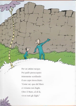 r
t/i;i:-- t
-§'I Per un attimo tacque.
Poi parlò preoccupato
tristemente scrollando
il suo capo invecchiato.
"Come sai, qua dal Muro
ci viviamo noi Zaghi.
Oltre il Muro, al di là",
r.ivon tutti gli Zrghr."
 