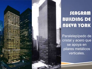 SEAGRAM
BUILDING DE
NUEVA YORK
Paralelepípedo de
cristal y acero que
se apoya en
pilares metálicos
verticales.

 