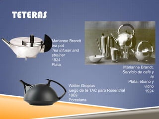 TETERAS
Marianne Brandt
tea pot
Tea infuser and
strainer
1924
Plata

Marianne Brandt.
Servicio de café y
té
Plata, ébano y
Walter Gropius
vidrio
juego de té TAC para Rosenthal
1924
1969
Porcelana

 