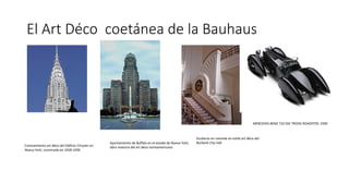 El Art Déco coetánea de la Bauhaus
Coronamiento art déco del Edificio Chrysler en
Nueva York, construido en 1928-1930
Ayuntamiento de Buffalo en el estado de Nueva York,
obra maestra del art déco norteamericano
Escaleras en rotonda en estilo art déco del
Burbank City Hall
MERCEDES-BENZ 710 SSK TROSSI ROADSTER, 1930
 