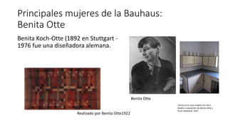 Principales mujeres de la Bauhaus:
Benita Otte
Benita Koch-Otte (1892 en Stuttgart -
1976 fue una diseñadora alemana.
Cocina en la casa modelo Am Horn ,
diseño y realización de Benita Otte y
Ernst Gebhardt, 1923
Realizado por Benita Otte1922
Benita Otte
 