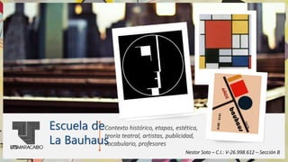 Escuela de
La Bauhaus
Contexto histórico, etapas, estética,
teoría teatral, artistas, publicidad,
vocabulario, profesores
Nestor Soto – C.I.: V-26.998.612 – Sección B
 