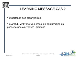 LEARNING MESSAGE CAS 2
• importance des prophylaxies
• intérêt du wellvone Vs aérosol de pentamidine qui
possède une couverture anti toxo
 
