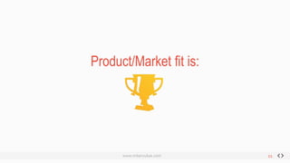 Product/Market fit is:
The right product at the right time for a market that is
searching for a solution to a problem.
11
 