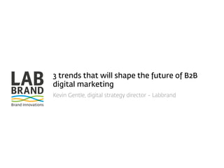 3 trends that will shape the future of B2B 
digital marketing 
Kevin Gentle, digital strategy director - Labbrand 
 