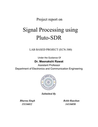 Project report on
Signal Processing using
Pluto-SDR
LAB BASED PROJECT (ECN-300)
​Under the Guidance Of
Dr. Meenakshi Rawat
Assistant Professor
Department of Electronics and Communication Engineering
Submitted By
Bhavna Singh Rohit Raushan
15116012 14116058
 