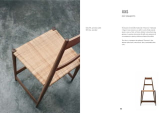 XXS
                                     EDDY SPADAROTTO




Sedia XXS, particolare sedile    Rivisitazione minimal della tradizionale “Chiavarina”. Realizzata
XXS Chair, seat detail           in legno di noce massiccio con sedile in canna d’india naturale
                                 tessuta a mano sul fusto. La ﬁnitura vellutata, la straordinaria leg-
                                 gerezza e la preziosa lavorazione del sedile sono espressione di
                                 una esasperata e sapiente confezione artigiana del prodotto.


                                 This chair is a homage to the traditional “Chiavarina” chair.
                                 Massive walnut frame, natural ﬁnish. Seat in handcrafted Indian
                                 cane.




                                23
 