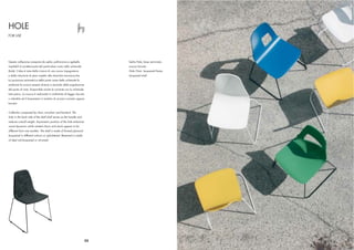 HOLE
FOR USE




Questa collezione composta da sedia, poltroncina e sgabello               Sedia Hole, base verniciata,
impilabili è caratterizzata dal particolare vuoto nello schienale         scocca laccata
(hole). L’idea è nata dalla ricerca di una nuova impugnatura              Hole Chair, lacquered frame,
e dalla riduzione di peso rispetto alle classiche monoscocche.            lacquered shell
La posizione asimmetrica della parte vuota dello schienale fa
sembrare la scocca sempre diversa a seconda della angolazione
del punto di vista. Disponibile anche la variante con lo schienale
tutto pieno. La scocca è realizzata in multistrato di faggio laccato
o imbottito ed il basamento in tondino di acciaio cromato oppure
laccato.


Collection composed by chair, armchair and barstool. The
hole in the back side of the shell shall serves as the handle and
reduces overall weight. Asymmetric position of the hole enhances
visual dynamics while rotated chairs and stools appear to be
different from one another. The shell is made of formed plywood
lacquered in different colours or upholstered. Basement is made
of steel rod lacquered or chromed.




                                                                     32
 