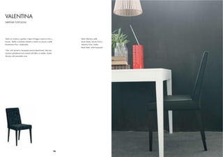 VALENTINA
WERTHER TOFFOLONI




Sedia con struttura e gambe in legno di faggio massiccio tinto o              Sedia Valentina, pelle
laccato. Sedile e schienale imbottiti e rivestiti con tessuto o pelle.        Tavolo Break, laccato bianco
Rivestimento ﬁsso o sfoderabile.                                              Valentina Chair, leather
                                                                              Break Table, white lacquered
Chair with stained or lacquered massive beechwood. Seat and
backrest upholstered and covered with fabric or leather. Availa-
ble also with removable cover




                                                                         36
 