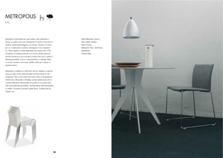 METROPOLIS
S.T.L.




Metropolis è utilizzabile per spazi attesa, sale conferenza o               Sedia Metropolis, base a
mense. La sottile scocca ed il basamento in tondino di acciaio la           slitta, sedile imbottito
rendono estremamente leggera, ma robusta. Questo è il motivo                Tavolo Outline
per cui in sale piene di sedute, mantengono la loro trasparen-              Metropolis Chair, sled frame,
za. Oltre a questo, la sedia Metropolis può essere unita in ﬁle             upholstered
e impilata con estrema praticità e con le sue inﬁnite versioni e            Outline Table
varianti diviene una vera e propria concept chair che si presta a
illimitate possibilità. Scocca in tecnopolimero o imbottita. Base
in acciaio cromato o verniciato. Adatta anche per l’utilizzo in
ambienti esterni.


Metropolis is suitable as a hall chair, but for canteens or seminar
rooms as well. Its slim shell and steel rod frame lends its rare
senderness. That is how halls ful of chairs retain its transparency.
Furthermore, Metropolis is linkable, quickly stacked and with its
varieties Metropolis demonstrates its quality as a concept chair
with unprecedented possibilities. Technopolymer shell upholstered
or naked. Chromed or powder coated frame. Suitable also for
outdoor use.




                                                                       40
 