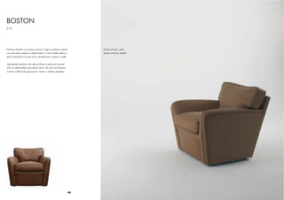 BOSTON
S.T.L.




Poltrona imbottita con struttura interna in legno multistrati rivestito        Poltrona Boston, pelle
con poliuretano espanso indeformabile. Il cuscino della seduta e               Boston Armchair, leather
dello schienale è in piuma d’oca. Rivestimento in tessuto o pelle.


Upholstered armchair with internal frame in plywood covered
with non-deformable polyurethane foam. The seat and backrest
cushion is ﬁlled with goose down. Fabric or leather upholstery.




                                                                          90
 
