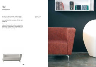 TILT
KATHERINE KRIZEK




Tilt system è una collezione di imbottiti. Imbottiture ignifughe e           Divano Tilt, tessuto
rivestimenti ignifughi a scelta fra tessuti, eco-pelli e pelle. Il basa-     Tilt Sofa, fabric
mento è realizzato in acciaio cromato lucido oppure verniciato a
fuoco. Della collezione fanno parte poltrone, divani, pouf, sedia
e sgabello bar.


Tilt system is a collection of upholstereds. Upholstered with
ﬁreproof high density foam and covered with a wide selection of
ﬁreproof fabrics, ecological leathers or leather. Basement in chro-
med or powder coated steel. Tilt system numbers an armchair, a
two-seater sofa, a chair and a barstool.




                                                                       102
 
