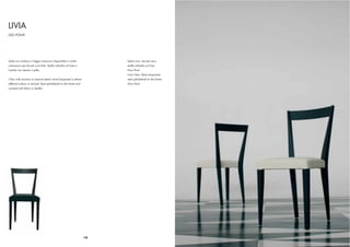 LIVIA
GIO PONTI




Sedia con struttura in faggio massiccio disponibile in undici            Sedia Livia, laccato nero,
colorazioni per laccati e tre tinte. Sedile imbottito sul fusto e        sedile imbottito sul fusto
rivestito con tessuto o pelle.                                           Floor Ponti
                                                                         Livia Chair, black lacquered,
Chair with structure in massive beech wood lacquered in eleven           seat upholstered on the frame
different colours or stained. Seat upholstered on the frame and          Floor Ponti
covered with fabric or leather.




                                                                    14
 
