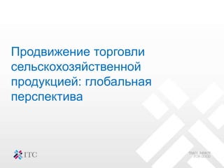 Продвижение торговли
сельскохозяйственной
продукцией: глобальная
перспектива
 