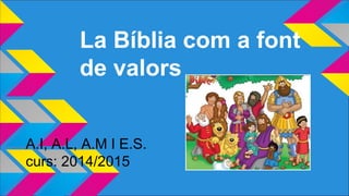 La Bíblia com a font
de valors
A.I, A.L, A.M I E.S.
curs: 2014/2015
 