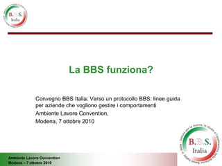 Ambiente Lavoro Convention
Modena – 7 ottobre 2010
La BBS funziona?
Convegno BBS Italia: Verso un protocollo BBS: linee guida
per aziende che vogliono gestire i comportamenti
Ambiente Lavoro Convention,
Modena, 7 ottobre 2010
 