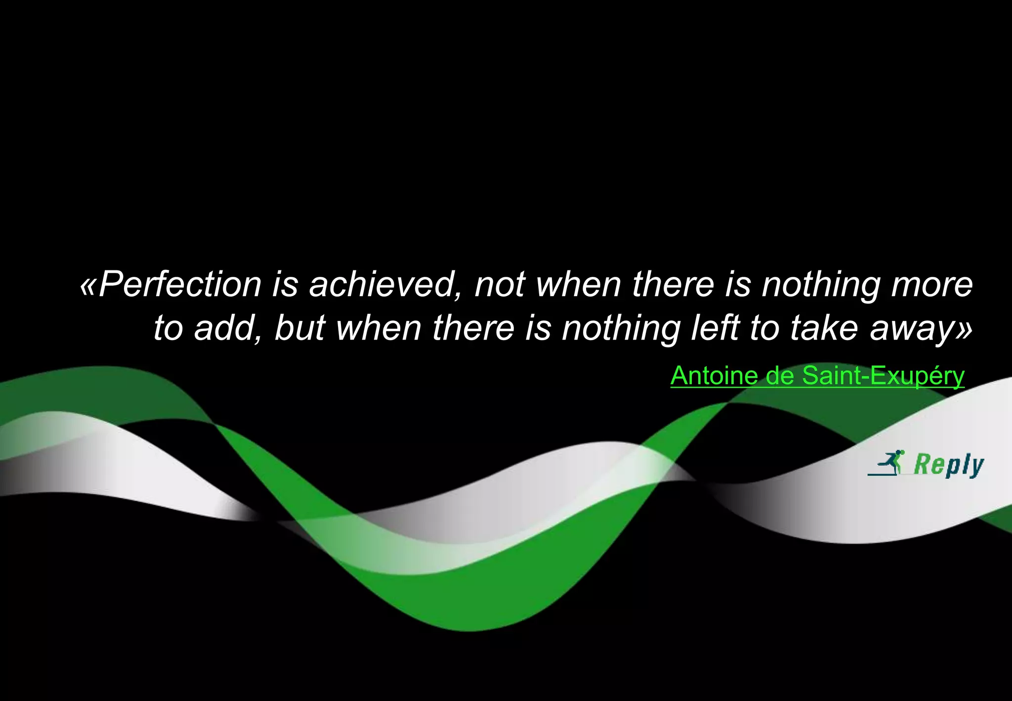 «Perfection is achieved, not when there is nothing more
to add, but when there is nothing left to take away»
Antoine de Saint-Exupéry
 