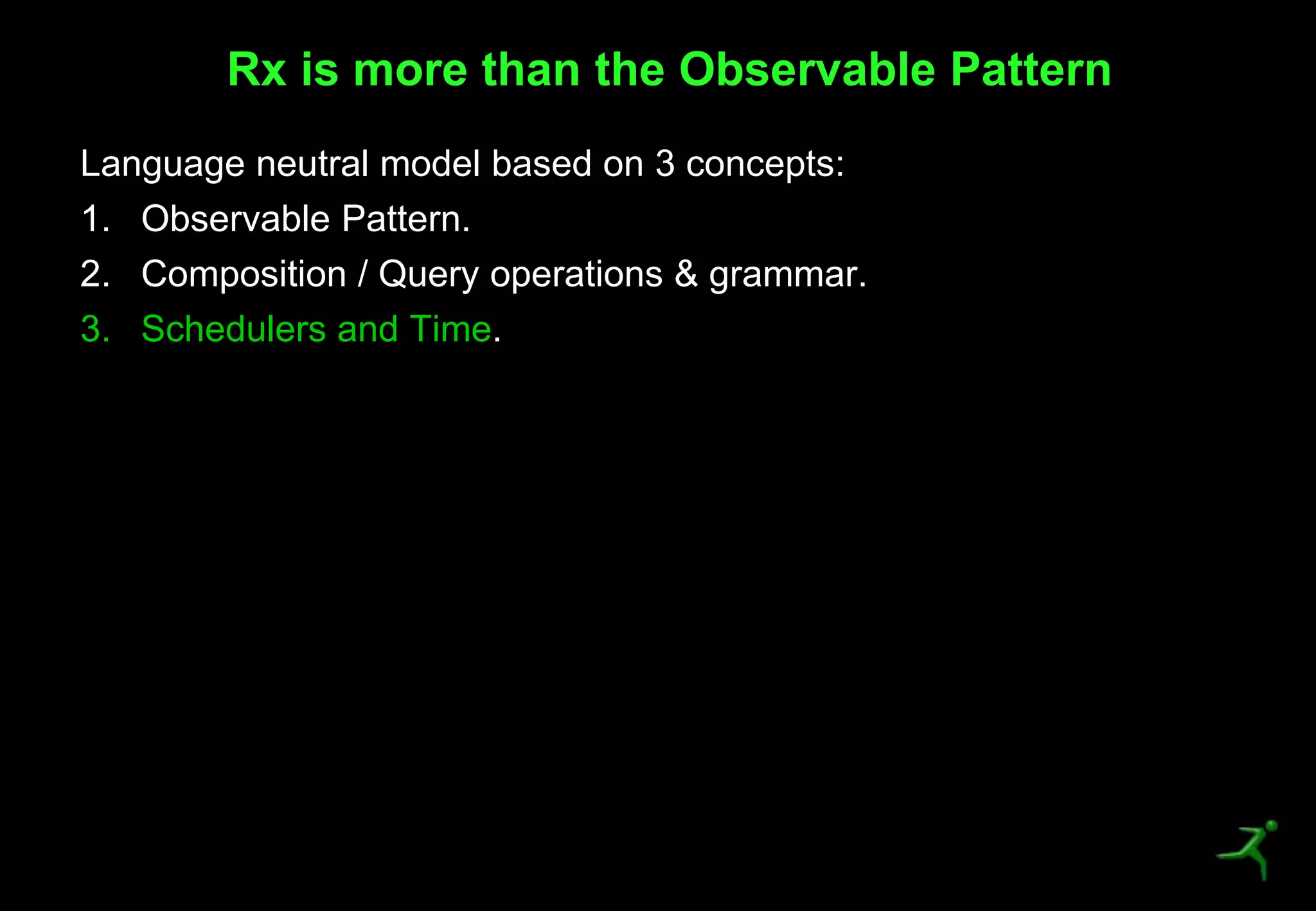 44
Language neutral model based on 3 concepts:
1. Observable Pattern.
2. Composition / Query operations & grammar.
3. Schedulers and Time.
Rx is more than the Observable Pattern
 