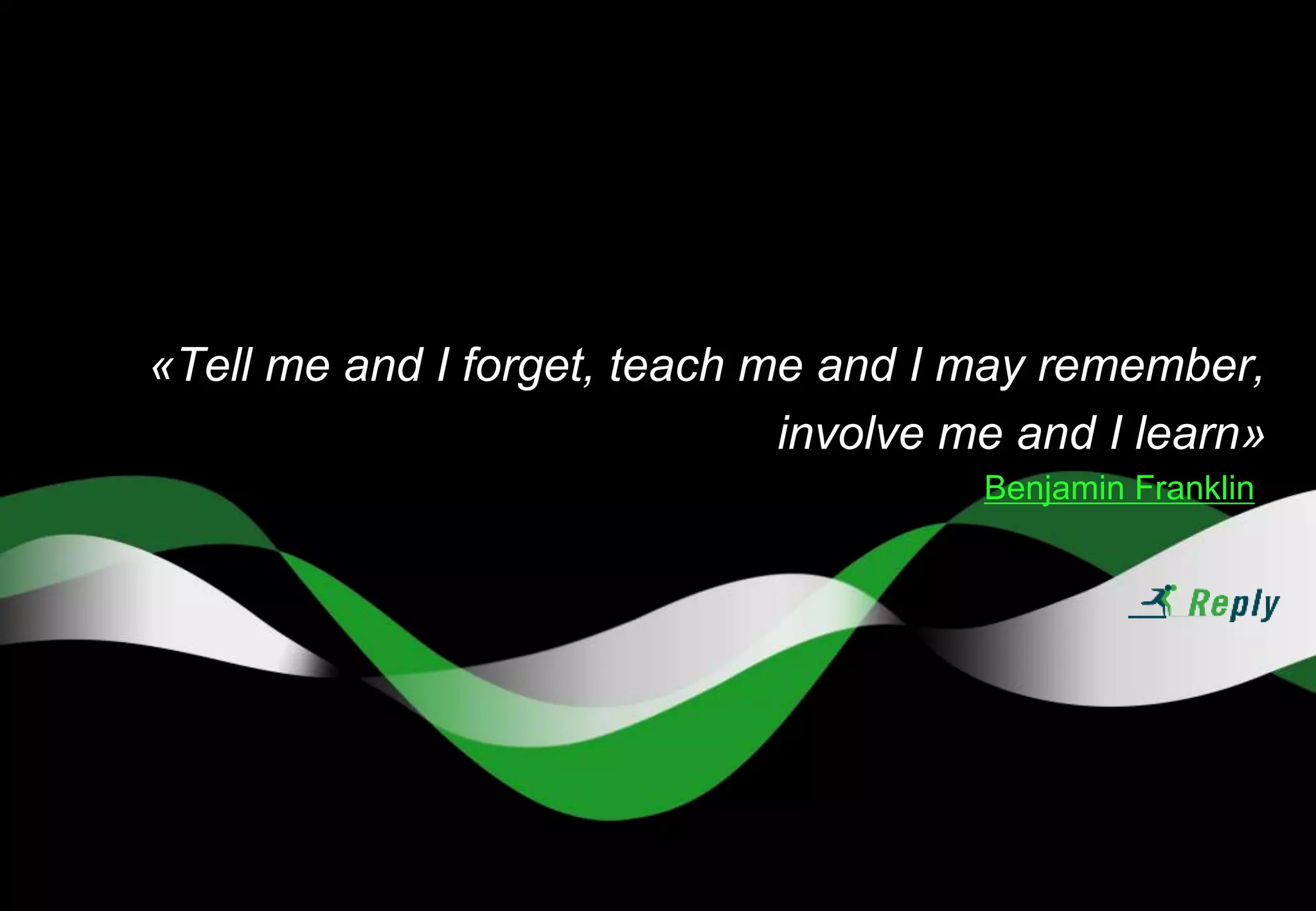 «Tell me and I forget, teach me and I may remember,
involve me and I learn»
Benjamin Franklin
 
