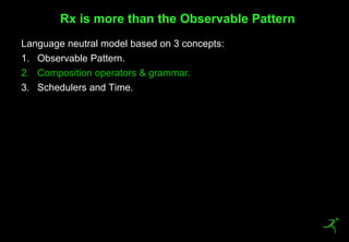 33
Language neutral model based on 3 concepts:
1. Observable Pattern.
2. Composition operators & grammar.
3. Schedulers and Time.
Rx is more than the Observable Pattern
 