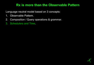 44
Language neutral model based on 3 concepts:
1. Observable Pattern.
2. Composition / Query operations & grammar.
3. Schedulers and Time.
Rx is more than the Observable Pattern
 