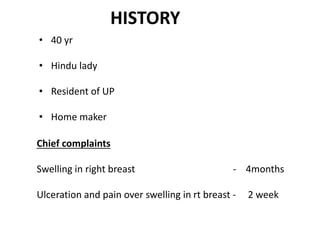 Chief complaints
Swelling in right breast - 4months
Ulceration and pain over swelling in rt breast - 2 week
• 40 yr
• Hindu lady
• Resident of UP
• Home maker
HISTORY
 