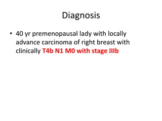 Diagnosis
• 40 yr premenopausal lady with locally
advance carcinoma of right breast with
clinically T4b N1 M0 with stage IIIb
 