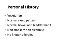 Personal History
• Vegetarian
• Normal sleep pattern
• Normal bowel and bladder habit
• Non smoker/ non alcoholic
• No known allergies
 