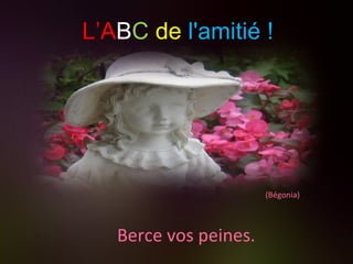 (Bégonia) Berce vos peines. L’A B C   de   l'amitié ! 