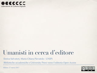 Milano, 17 marzo 2017
Umanisti in cerca d’editore
Enrica Salvatori, Maria Chiara Pievatolo - UNIPI
Biblioteche accademiche e University Press verso l’editoria Open Access
 