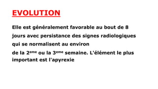EVOLUTION
Elle est généralement favorable au bout de 8
jours avec persistance des signes radiologiques
qui se normalisent au environ
de la 2eme ou la 3eme semaine. L'élément le plus
important est l'apyrexie
 