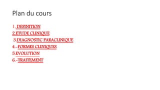 Plan du cours
1, DEFINITION
2.ETUDE CLINIQUE
3.DIAGNOSTIC PARACLINIQUE
4.-FORMES CLINIQUES
5.EVOLUTION
6.-TRAITEMENT
 
