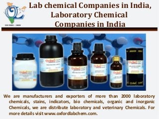Lab chemical Companies in India,
Laboratory Chemical
Companies in India
We are manufacturers and exporters of more than 2000 laboratory
chemicals, stains, indicators, bio chemicals, organic and inorganic
Chemicals, we are distribute laboratory and veterinary Chemicals. For
more details visit www.oxfordlabchem.com.
 