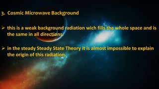 3. Cosmic Microwave Background
 this is a weak background radiation wich fills the whole space and is
the same in all directions.
 in the steady Steady State Theory it is almost impossible to explain
the origin of this radiation.
 