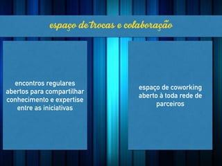 encontros regulares
abertos para compartilhar
conhecimento e expertise
entre as iniciativas
espaçodetrocasecolaboração
espaço de coworking
aberto à toda rede de
parceiros
 