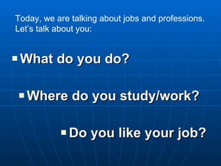 What do you do? Where do you study/work? Do you like your job? Today, we are talking about jobs and professions. Let’s talk about you: 